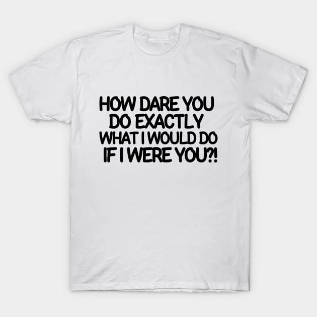 How dare you do exactly what I would do if I were you? T-Shirt by mksjr